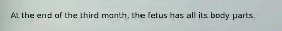 At the end of the third month, the fetus has all its body parts.