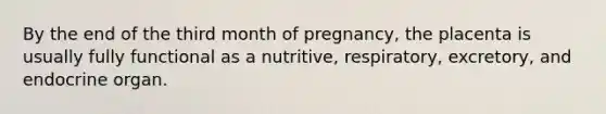 By the end of the third month of pregnancy, the placenta is usually fully functional as a nutritive, respiratory, excretory, and endocrine organ.