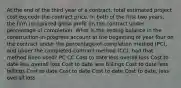 At the end of the third year of a contract, total estimated project cost exceeds the contract price. In both of the first two years, the firm recognized gross profit on the contract under percentage of completion. What is the ending balance in the construction-in-progress account at the beginning of year four on the contract under the percentage-of-completion method (PC), and under the completed-contract method (CC), had that method been used? PC CC Cost to date less overall loss Cost to date less overall loss Cost to date less billings Cost to date less billings Cost to date Cost to date Cost to date Cost to date, less overall loss