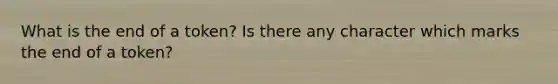 What is the end of a token? Is there any character which marks the end of a token?