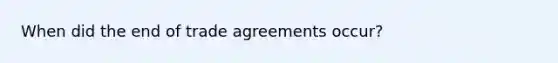 When did the end of trade agreements occur?