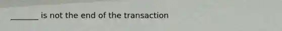 _______ is not the end of the transaction