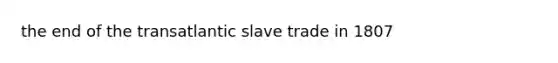 the end of the transatlantic slave trade in 1807