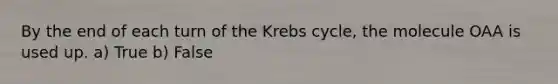 By the end of each turn of the Krebs cycle, the molecule OAA is used up. a) True b) False