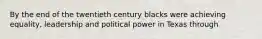 By the end of the twentieth century blacks were achieving equality, leadership and political power in Texas through