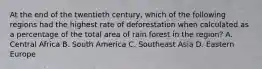 At the end of the twentieth century, which of the following regions had the highest rate of deforestation when calculated as a percentage of the total area of rain forest in the region? A. Central Africa B. South America C. Southeast Asia D. Eastern Europe