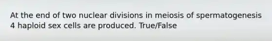 At the end of two nuclear divisions in meiosis of spermatogenesis 4 haploid sex cells are produced. True/False