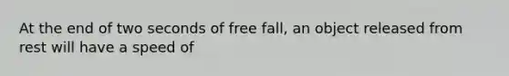 At the end of two seconds of free fall, an object released from rest will have a speed of