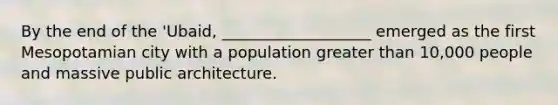 By the end of the 'Ubaid, ___________________ emerged as the first Mesopotamian city with a population greater than 10,000 people and massive public architecture.