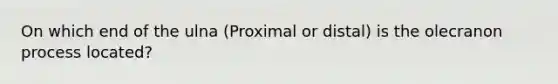 On which end of the ulna (Proximal or distal) is the olecranon process located?