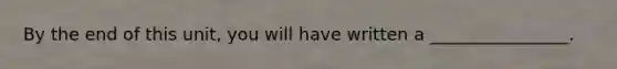 By the end of this unit, you will have written a ________________.