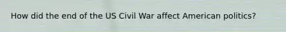 How did the end of the US Civil War affect American politics?