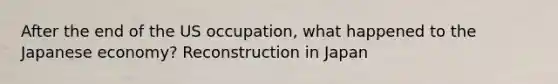 After the end of the US occupation, what happened to the Japanese economy? Reconstruction in Japan