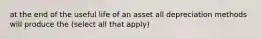 at the end of the useful life of an asset all depreciation methods will produce the (select all that apply)