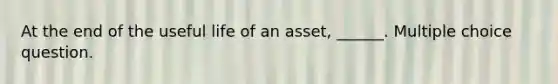 At the end of the useful life of an asset, ______. Multiple choice question.