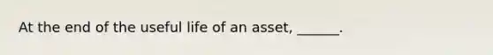 At the end of the useful life of an asset, ______.