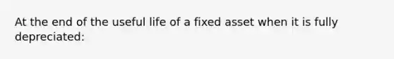 At the end of the useful life of a fixed asset when it is fully depreciated: