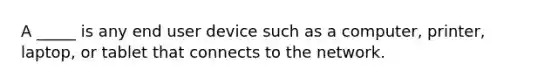 A _____ is any end user device such as a computer, printer, laptop, or tablet that connects to the network.