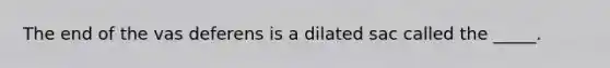 The end of the vas deferens is a dilated sac called the _____.