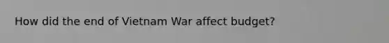 How did the end of Vietnam War affect budget?