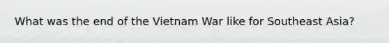 What was the end of the Vietnam War like for Southeast Asia?