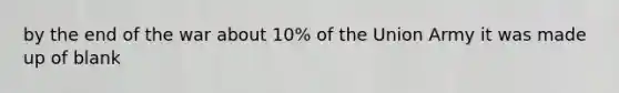 by the end of the war about 10% of the Union Army it was made up of blank