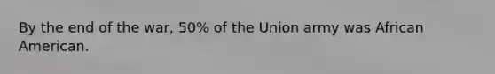 By the end of the war, 50% of the Union army was African American.