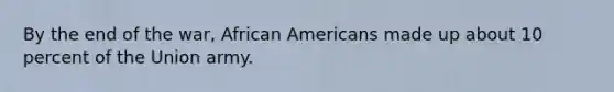 By the end of the war, African Americans made up about 10 percent of the Union army.