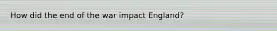 How did the end of the war impact England?