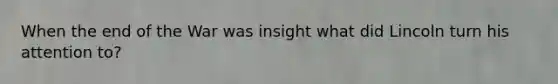 When the end of the War was insight what did Lincoln turn his attention to?
