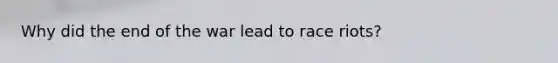 Why did the end of the war lead to race riots?