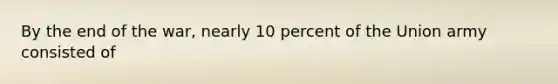 By the end of the war, nearly 10 percent of the Union army consisted of