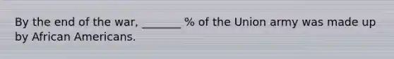 By the end of the war, _______ % of the Union army was made up by African Americans.