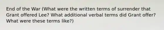 End of the War (What were the written terms of surrender that Grant offered Lee? What additional verbal terms did Grant offer? What were these terms like?)