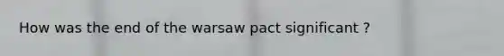 How was the end of the warsaw pact significant ?