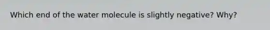 Which end of the water molecule is slightly negative? Why?