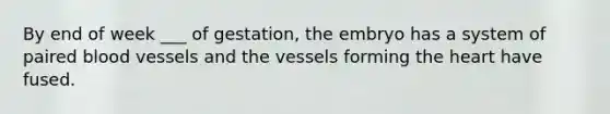 By end of week ___ of gestation, the embryo has a system of paired blood vessels and the vessels forming the heart have fused.