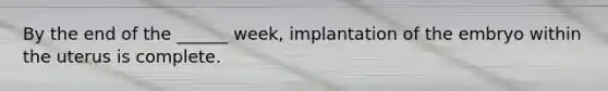 By the end of the ______ week, implantation of the embryo within the uterus is complete.