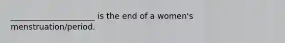 _____________________ is the end of a women's menstruation/period.