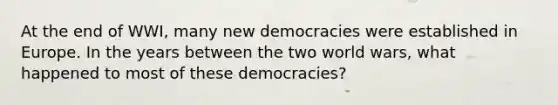 At the end of WWI, many new democracies were established in Europe. In the years between the two world wars, what happened to most of these democracies?