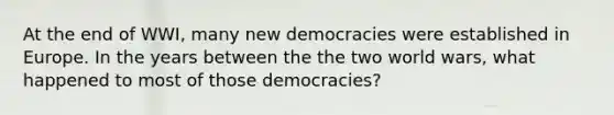 At the end of WWI, many new democracies were established in Europe. In the years between the the two world wars, what happened to most of those democracies?