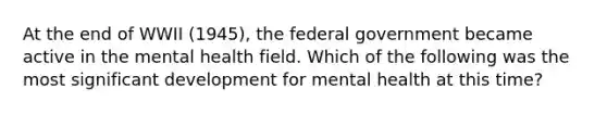 At the end of WWII (1945), the federal government became active in the mental health field. Which of the following was the most significant development for mental health at this time?