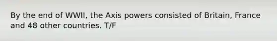 By the end of WWII, the Axis powers consisted of Britain, France and 48 other countries. T/F