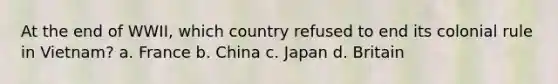 At the end of WWII, which country refused to end its colonial rule in Vietnam? a. France b. China c. Japan d. Britain