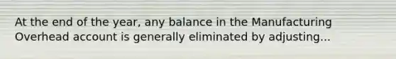 At the end of the year, any balance in the Manufacturing Overhead account is generally eliminated by adjusting...