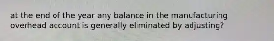 at the end of the year any balance in the manufacturing overhead account is generally eliminated by adjusting?