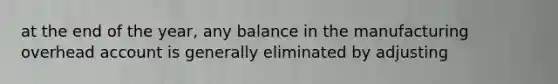 at the end of the year, any balance in the manufacturing overhead account is generally eliminated by adjusting