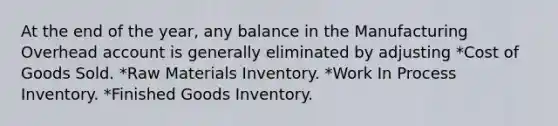 At the end of the year, any balance in the Manufacturing Overhead account is generally eliminated by adjusting *Cost of Goods Sold. *Raw Materials Inventory. *Work In Process Inventory. *Finished Goods Inventory.