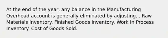 At the end of the year, any balance in the Manufacturing Overhead account is generally eliminated by adjusting... Raw Materials Inventory. Finished Goods Inventory. Work In Process Inventory. Cost of Goods Sold.