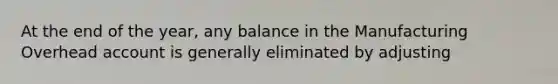 At the end of the year, any balance in the Manufacturing Overhead account is generally eliminated by adjusting